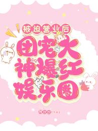 被迫营业后团宠大神爆红娱乐圈更新