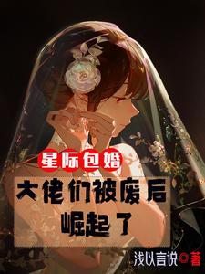 星际包婚大佬们被废后崛起了推