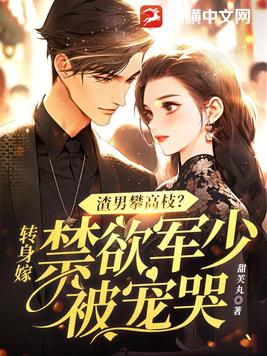 渣男攀高枝转身嫁禁欲军少被宠哭甜芙丸