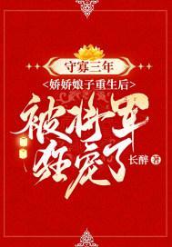 守寡三年娇娇娘子重生后被将军狂宠了未1v1删除版
