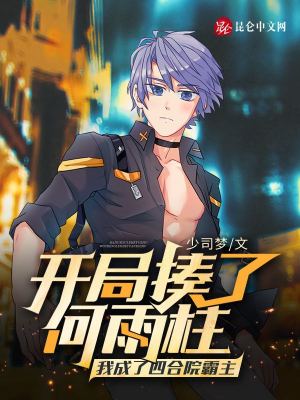 开局揍了何雨柱我成了四合院霸主精校