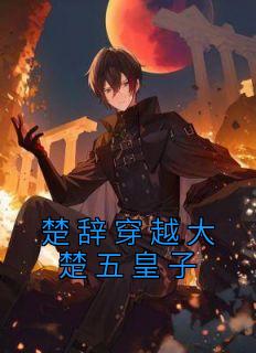 楚辞穿越大楚五皇子免费阅读第一集